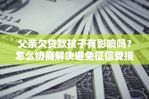 北京父亲欠贷款孩子有影响吗？怎么协商解决避免征信受损？