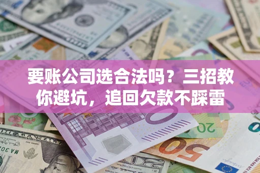 北京要账公司选合法吗？三招教你避坑，追回欠款不踩雷