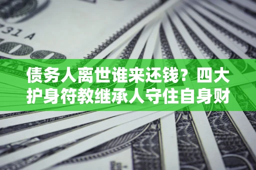 北京债务人离世谁来还钱？四大护身符教继承人守住自身财产