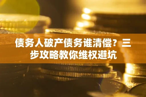 北京债务人破产债务谁清偿?三步攻略教你维权避坑 北京债务人破产债务谁清偿?三步攻略教你维权避坑