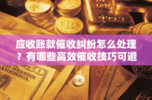 北京应收账款催收纠纷怎么处理？有哪些高效催收技巧可避免坏账？