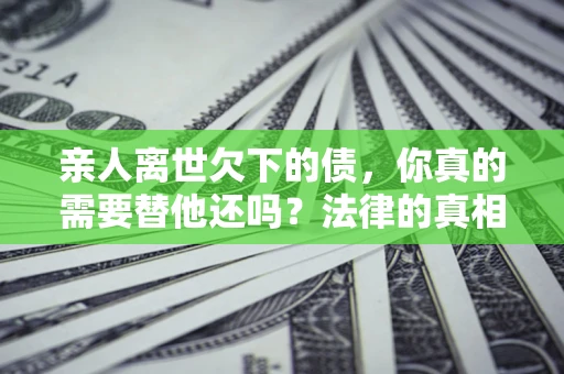 北京亲人离世欠下的债，你真的需要替他还吗？法律的真相或许与你想的不一样